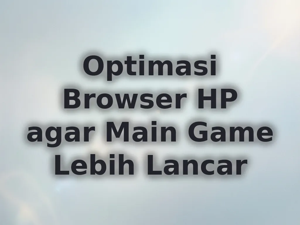 Optimasi Browser HP agar Main Game Lebih Lancar